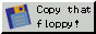 copy that floppy! copy that floppy!